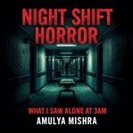 Night Shift Horror What I Saw Alone at 3AM : Surviving the Darkness When the World Sleeps cover image