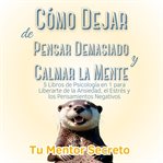 Cómo Dejar de Pensar Demasiado y Calmar la Mente : 5 Libros de Psicología en 1 para Liberarte de la Ansiedad, el Estrés y los Pensamientos Negativos cover image