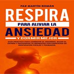 Respira para Aliviar la Ansiedad y Dormir Mejor : Guía Práctica Para Combatir El Insomnio, Bajar El Estrés Y Recuperar Tu Bienestar Con Ejercicios De cover image