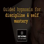 Guided Hypnosis for Discipline and Self Mastery - a Guided Meditation - DST Hypno With Stu Newman cover image
