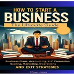 How to Start a Business : The Ultimate Guide To Business Plans, Accounting, Llc Formation, Scaling, Marketing, Operations, And cover image