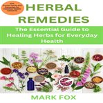 Herbal Remedies : The Essential Guide To Healing Herbs For Everyday Health: 100 Proven Herbs And Remedies For Common H cover image