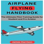 Airplane Flying Handbook : The Ultimate Pilot Training Guide For Student And Pro Aviator cover image