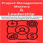 Project Management Mastery & Leadership : Study Guide To Ace Your Certification, Transform Your Role, And Lead Projects With Confidence – Incl cover image