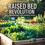 Raised Bed Revolution : Maximizing Your Garden Space cover image