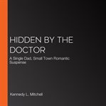 Hidden by the Doctor : A Single Dad, Small Town Romantic Suspense cover image