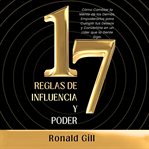 17 Reglas De Influencia Y Poder : Cómo Cambiar La Mente De Los Demás, Empoderarlos Para Cumplir Tus Deseos Y Convertirte En Un Líder Q cover image