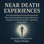 Near Death Experiences : 269 Astonishing And True Documented Near-death Experiences That Will Forever Change The Way You See cover image