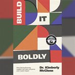 Build It Boldly : How Daring Business Leaders Can Gain Influence and Create Impact cover image
