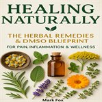 Healing Naturally : The Herbal Remedies & Dmso Blueprint For Pain, Inflammation & Wellness cover image