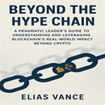 Beyond the Hype Chain : A Pragmatic Leader's Guide To Understanding And Leveraging Blockchain's Real-world Impact Beyond Cry cover image