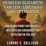 Fearless Elizabeth Van Lew: Lincoln's Lady Spymaster : How An Abolitionist Southern Belle Infiltrated The Confederacy And Helped Win The Civil War cover image