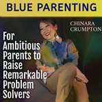 Blue Parenting : For Ambitious Parents to Raise Remarkable Problem Solvers cover image