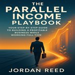 The Parallel Income Playbook : Your Step-by-step Guide to Building a Profitable Business While Working Full-time cover image