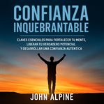 Confianza Inquebrantable : Claves Esenciales Para Fortalecer Tu Mente, Liberar Tu Verdadero Potencial Y Desarrollar Una Confian cover image