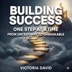 Building Success One Step at a Time : From Uncertainty To Unshakable cover image