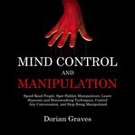 Mind Control and Manipulation : Speed Read People, Spot Hidden Manipulators, Learn Hypnosis and Brainwashing Techniques, Control Any cover image