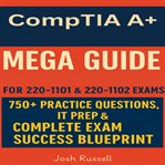 CompTIA A+ Certification Mega Guide : All-in-one Study Guide For 220-1101 & 220-1102 Exams - 750+ Practice Questions, It Prep & Complete E cover image