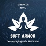 Soft Armor: Creating Safety for the ADHD Mind : Creating Safety For The Adhd Mind cover image