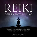 Reiki - Deep Energy Healing : Balance Chakras, Raise Your Body Energy, and Live Your Best Life cover image