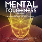 Mental Toughness Handbook; Train Your Brain for Peak Performance, Grit, Self-Discipline, Hyper-Focus cover image