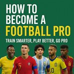 How to Become a Football Pro : Train Smarter, Play Better, Go Pro cover image