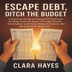 Escape Debt, Ditch the Budget : A Practical Guide To Paying Off Debt And Finding Financial Peace Through Simple Automation And Value cover image