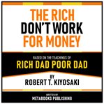 The Rich Don't Work for Money - Based on the Teachings of Rich Dad Poor Dad by Robert T. Kiyosaki cover image