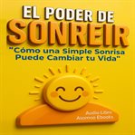 El Poder de Sonreír : Cómo Una Simple Sonrisa Puede Cambiar Tu Vida cover image