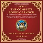 The Complete Books of Enoch - the Lost Scriptures of the Fallen Angels, the Watchers, and the Nephil : Ancient Apocalyptic Writings That Reveal the Secrets of Heaven, the Origins of Demons, and the End T cover image