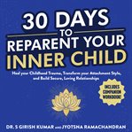 30 Days to Reparent your Inner Child : Heal Your Childhood Trauma, Transform Your Attachment Style, And Build Secure, Loving Relationships cover image