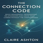 The Connection Code : Build Meaningful Professional Relationships and Grow Your Career Without the Awkwardness cover image