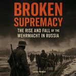 Broken Supremacy : The Rise And Fall Of The Wehrmacht In Russia cover image
