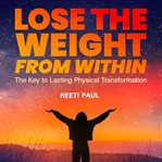 Lose the Weight From Within : The Key to Lasting Physical Transformation cover image