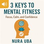 3 Keys to Mental Fitness : Focus, Calm, And Confidence cover image