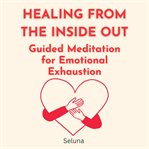 Healing From the Inside Out: Guided Meditation for Emotional Exhaustion cover image