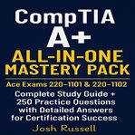 CompTIA A+ All-in-One Mastery Pack : Ace Exams 220-1101 & 220-1102 Complete Study Guide + 250 Practice Questions With Detailed Answers Fo cover image