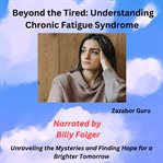 Beyond the Tired: Understanding Chronic Fatigue Syndrome : Unraveling the Mysteries and Finding Hope for a Brighter Tomorrow cover image