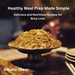 Healthy Meal Prep Made Simple : Delicious And Nutritious Recipes For Busy Lives cover image