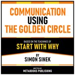 Communication Using the Golden Circle : Based on the Teachings of Start With Why by Simon Sinek cover image