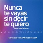 Nunca te vayas sin decir te quiero (a un bato hetero) : Y Otros Textos Sobre Crecer cover image