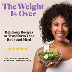 The Weight Is Over : Delicious Recipes to Transform Your Body and Mind cover image