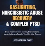 Gaslighting, Narcissistic Abuse Recovery & Complex PTSD : Break Free From Toxic Control, End Emotional Manipulation And Reclaim Your Life After Trauma cover image
