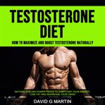 Testosterone Diet: How to Maximize and Boost Testosterone Naturally (Natural Fueling Power Foods for cover image