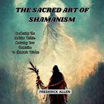 The Sacred Art of Shamanism : Awakening the Medicine Within: Nurturing Your Connection to Shamanic Wisdom cover image