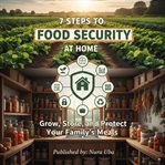7 Steps to Food Security at Home : Grow, Store, And Protect Your Family's Meals cover image
