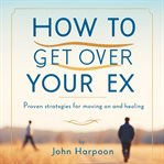 How to Get Over Your Ex How to Get Over Your Ex