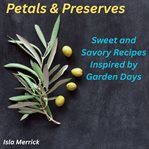 Petals & Preserves : Sweet and Savory Recipes Inspired By Garden Days cover image