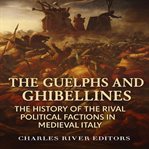 The Guelphs and Ghibellines: The History of the Rival Political Factions in Medieval Italy cover image