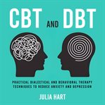 CBT and DBT : Practical Dialectical and Behavioral Therapy Techniques to Reduce Anxiety and Depression cover image